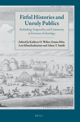 Fitful Histories and Unruly Publics: Rethinking Temporality and Community in Eurasian Archaeology - Weber, Kathryn O, and Hite, Emma, and Khatchadourian, Lori