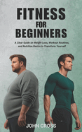 Fitness for Beginners: A Clear Guide on Weight Loss, Workout Routines, and Nutrition Basics to Transform Yourself