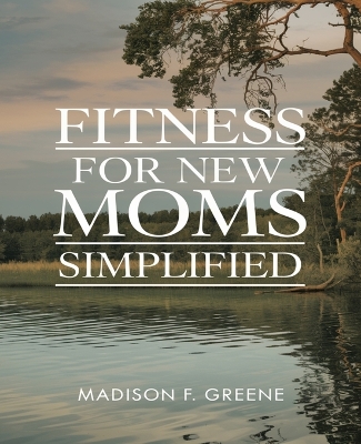 Fitness for New Moms Simplified: At-home workout routines tailored for postpartum recovery, core strength, and overall wellness improvement - Greene, Madison F