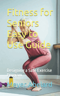 Fitness for Seniors Easy to Use Guide: Designing a Safe Exercise Program