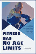 Fitness Has No Age Limits: Improve Your Health, Feel Energized and Stay Fit with These Senior Fitness Tips