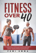 Fitness Over 40: Build More Muscle, Strength & Agility While Supercharging Your Health As A 40, 50 Or 60+ Year Old Using These Strength Training Exercises & Nutrition Guides