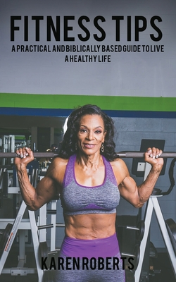 Fitness Tips: A Practical And Biblically Based Guide To Living A Healthy Life - Roberts, Karen