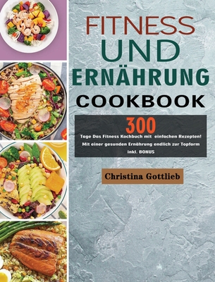 Fitness und Ern?hrung: 300 Tage Das Fitness Kochbuch mit einfachen Rezepten! Mit einer gesunden Ern?hrung endlich zur Topform inkl. BONUS - Gottlieb, Christina