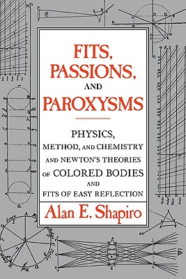 Fits, Passions and Paroxysms: Physics, Method and Chemistry and Newton's Theories of Colored Bodies and Fits of Easy Reflection - Shapiro, Alan E