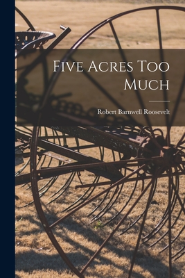 Five Acres Too Much - Roosevelt, Robert Barnwell