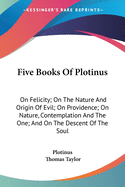 Five Books Of Plotinus: On Felicity; On The Nature And Origin Of Evil; On Providence; On Nature, Contemplation And The One; And On The Descent Of The Soul