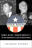 Five Days in Philadelphia: The Amazing "We Want Wilkie!" Convention of 1940 and How It Freed FDR to Save the Western World