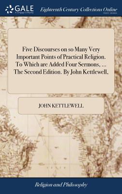 Five Discourses on so Many Very Important Points of Practical Religion. To Which are Added Four Sermons, ... The Second Edition. By John Kettlewell, - Kettlewell, John