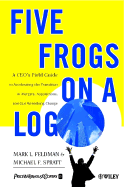 Five Frogs on a Log: A CEO's Field Guide to Accelerating the Transition in Mergers, Acquisitions & Gut Wrenching Change - Feldman, and Feldman, Mark L, Ph.D., and Spratt, Michael F