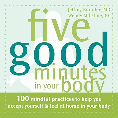 Five Good Minutes in Your Body: 100 Mindful Practices to Help You Accept Yourself & Feel at Home in Your Body - Brantley, Jeffrey, Dr., MD, and Millstine, Wendy