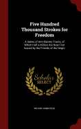 Five Hundred Thousand Strokes for Freedom: A Series of Anti-Slavery Tracts, of Which Half a Million Are Now First Issued by the Friends of the Negro