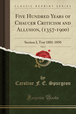 Five Hundred Years of Chaucer Criticism and Allusion, (1357-1900), Vol. 2: Section I, Text 1801-1850 (Classic Reprint) - Spurgeon, Caroline F E