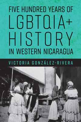 Five Hundred Years of Lgbtqia+ History in Western Nicaragua - Gonzlez-Rivera, Victoria