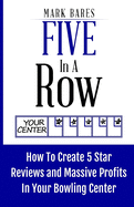 Five In A Row: How To Create 5 Star Reviews And Massive Profits In Your Bowling Center