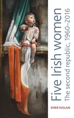 Five Irish Women: The Second Republic, 1960-2016 - Nolan, Emer