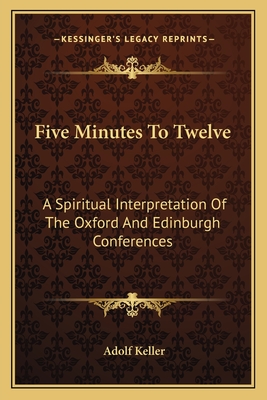 Five Minutes To Twelve: A Spiritual Interpretation Of The Oxford And Edinburgh Conferences - Keller, Adolf