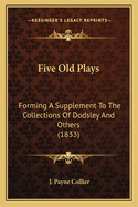 Five Old Plays: Forming A Supplement To The Collections Of Dodsley And Others (1833)