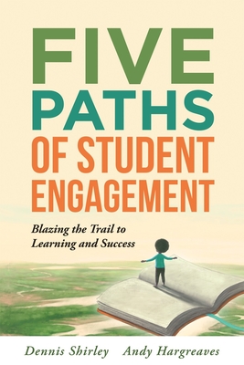 Five Paths of Student Engagement: Blazing the Trail to Learning and Success (Your Guide to Promoting Active Engagement in the Classroom and Improving Student Learning) - Shirley, Dennis, and Hargreaves, Andy