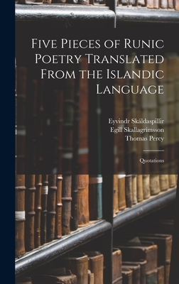 Five Pieces of Runic Poetry Translated From the Islandic Language: Quotations - Percy, Thomas, and Skallagrmsson, Egill, and Skldaspillir, Eyvindr