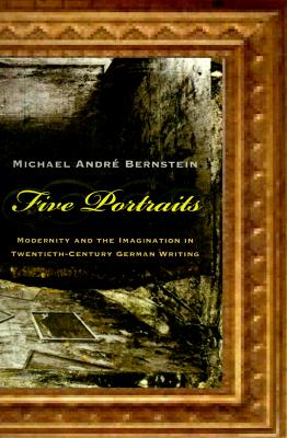 Five Portraits: Modernity and the Imagination in Twentieth-Century German Writing - Bernstein, Michael