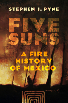 Five Suns: A Fire History of Mexico - Pyne, Stephen J