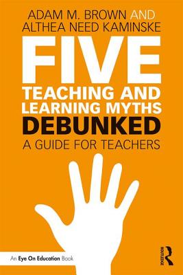 Five Teaching and Learning Myths-Debunked: A Guide for Teachers - Brown, Adam M., and Need Kaminske, Althea