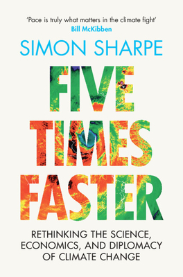 Five Times Faster: Rethinking the Science, Economics, and Diplomacy of Climate Change - Sharpe, Simon