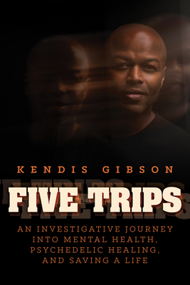 Five Trips: An Investigative Journey Into Mental Health, Psychedelic Healing, and Saving a Life - Gibson, Kendis