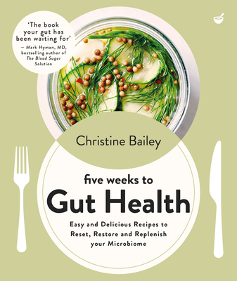 Five Weeks to Gut Health: Easy and Delicious Recipes to Reset, Restore and Replenish Your Microbiome - Bailey, Christine