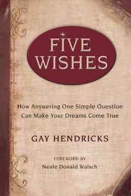 Five Wishes: How Answering One Simple Question Can Make Your Dreams Come True - Hendricks, Gay, Dr., PH D, and Walsch, Neale Donald (Foreword by)