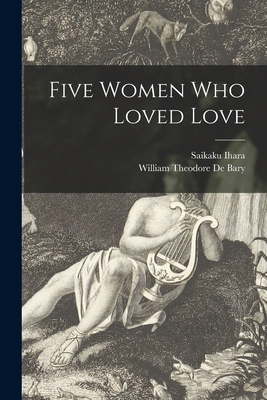 Five Women Who Loved Love - Ihara, Saikaku 1642-1693, and de Bary, William Theodore 1919- (Creator)