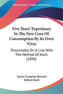 Five Years' Experience In The New Cure Of Consumption By Its Own Virus: Presumably On A Line With The Method Of Koch (1890)