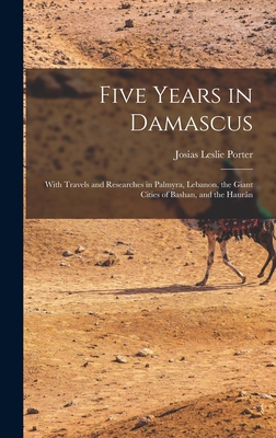 Five Years in Damascus: With Travels and Researches in Palmyra, Lebanon, the Giant Cities of Bashan, and the Haurn - Porter, Josias Leslie