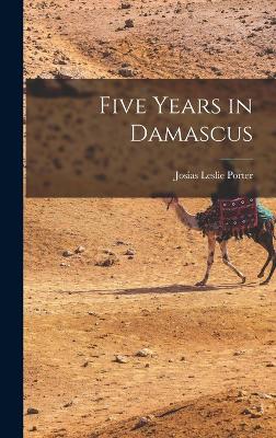 Five Years in Damascus - Porter, Josias Leslie