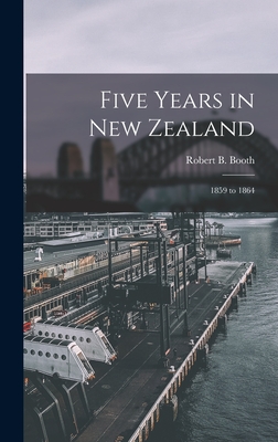 Five Years in New Zealand: 1859 to 1864 - Booth, Robert B