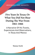 Five Years In Texas; Or What You Did Not Hear During The War From 1861-1866: A Narrative Of His Travels, Experiences And Observations, In Texas And Mexico