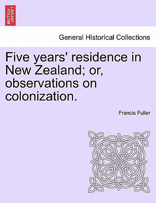 Five Years' Residence in New Zealand; Or, Observations on Colonization. - Fuller, Francis