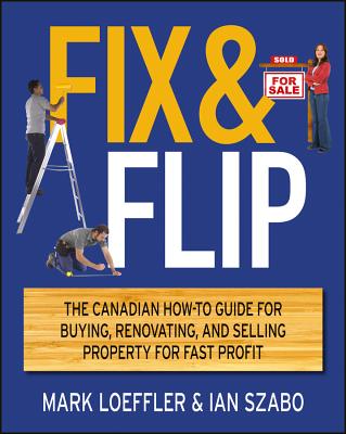 Fix and Flip: The Canadian How-To Guide for Buying, Renovating and Selling Property for Fast Profit - Loeffler, Mark, and Szabo, Ian