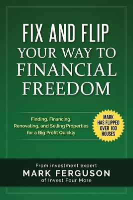 Fix and Flip Your Way to Financial Freedom: Finding, Financing, Repairing and Selling Investment Properties. - Ferguson, Mark