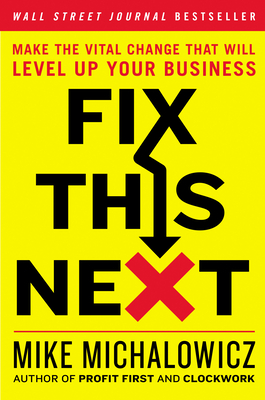 Fix This Next: Make the Vital Change That Will Level Up Your Business - Michalowicz, Mike