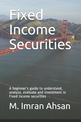 Fixed Income Securities: A beginner's guide to understand, analyze, evaluate and investment in Fixed Income securities - Ahsan, M Imran