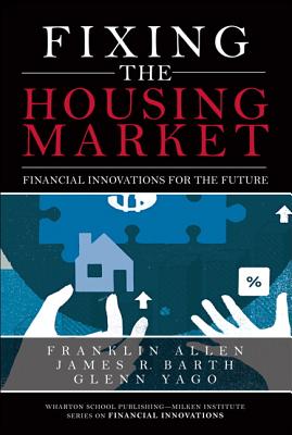 Fixing the Housing Market: Financial Innovations for the Future - Allen, Franklin, and Barth, James R, and Yago, Glenn R