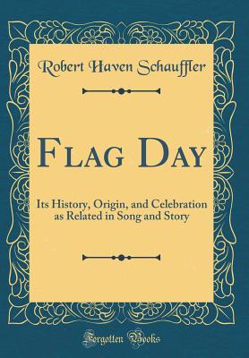 Flag Day: Its History, Origin, and Celebration as Related in Song and Story (Classic Reprint) - Schauffler, Robert Haven