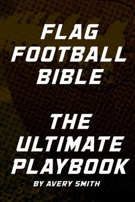 Flag Football Bible: The Ultimate Playbook - Smith, Avery