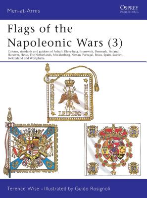 Flags of the Napoleonic Wars (3): Colours, Standards and Guidons of Anhalt, Kleve-Berg, Brunswick, Denmark, Finland, Hanover, Hesse, the Netherlands, Mecklenburg, Nassau, Portugal, Reuss, Spain, Sweden, Switzerland & Westphalia - Wise, Terence