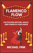 Flamenco Flow: Cultivating Rhythm, Grace, and Power in Your Dance: Master the Art of Flamenco with Step-by-Step Techniques, Powerful Footwork, and the Emotional Essence of Spain's Iconic Dance