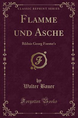 Flamme Und Asche: Bildnis Georg Forster's (Classic Reprint) - Bauer, Walter