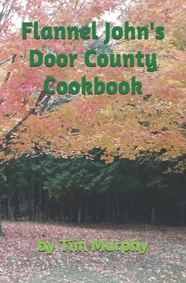 Flannel John's Door County Cookbook: Four Seasons of Wisconsin Food - Murphy, Tim
