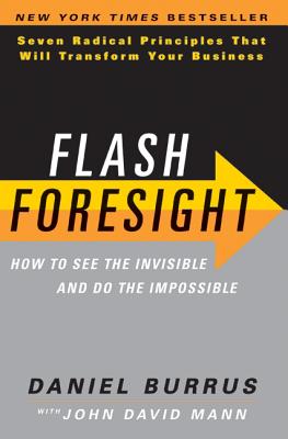 Flash Foresight: How to See the Invisible and Do the Impossible: Seven Radical Principles That Will Transform Your Business - Burrus, Daniel